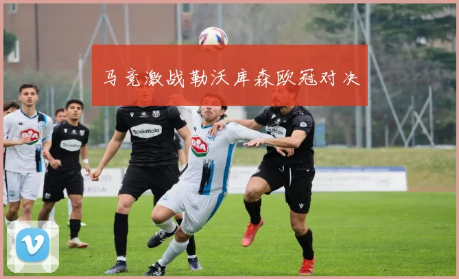 马竞激战勒沃库森欧冠对决