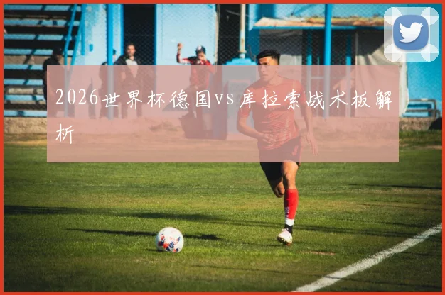 2026世界杯德国vs库拉索战术板解析