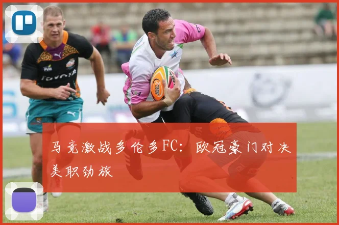 马竞激战多伦多FC：欧冠豪门对决美职劲旅