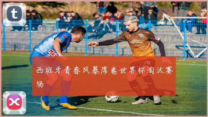西班牙青春风暴席卷世界杯淘汰赛场
