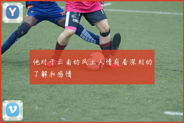 他对于云南的风土人情有着深刻的了解和感情