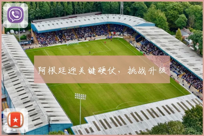 阿根廷迎关键硬仗，挑战升级
