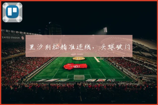里沙利松精准连线，头球破门