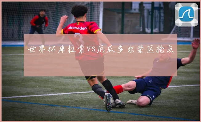 世界杯库拉索vs厄瓜多尔禁区抢点