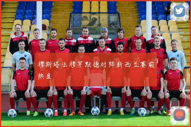 穆斯塔法穆罕默德对阵新西兰赛前热度