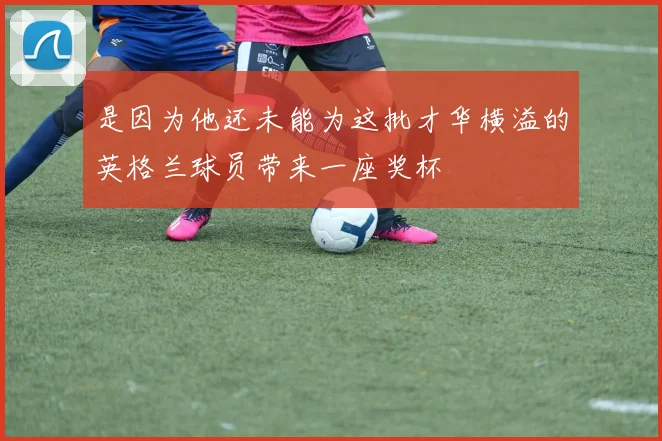 是因为他还未能为这批才华横溢的英格兰球员带来一座奖杯