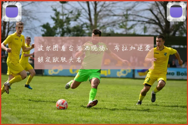 波尔图看台泪洒现场，布拉加逆袭锁定欧联头名