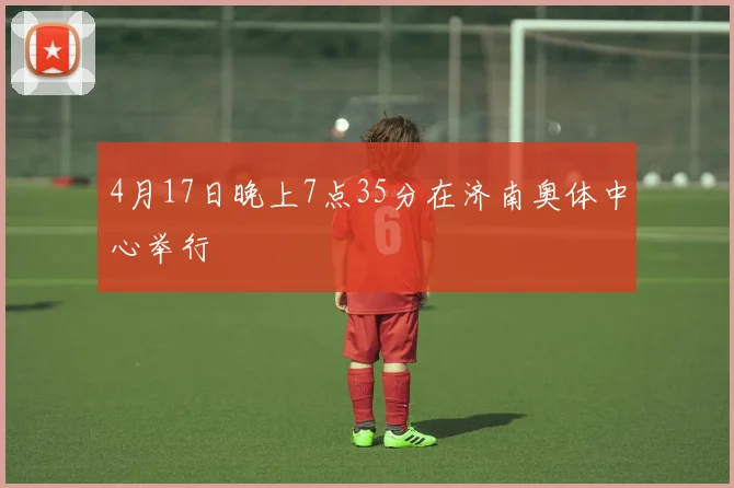 4月17日晚上7点35分在济南奥体中心举行