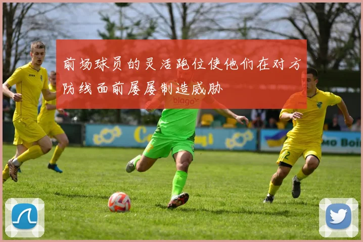 前场球员的灵活跑位使他们在对方防线面前屡屡制造威胁