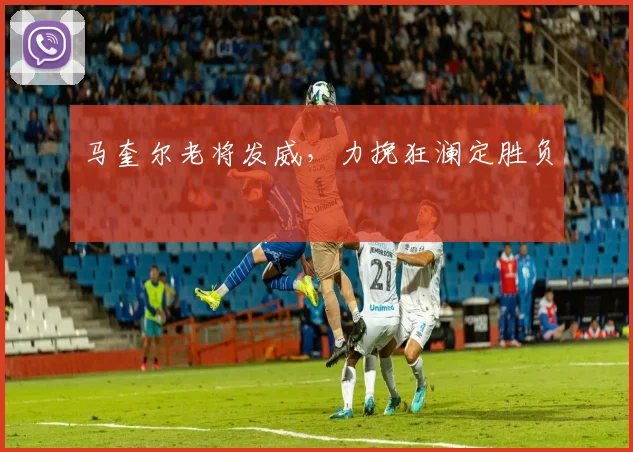 马奎尔老将发威，力挽狂澜定胜负