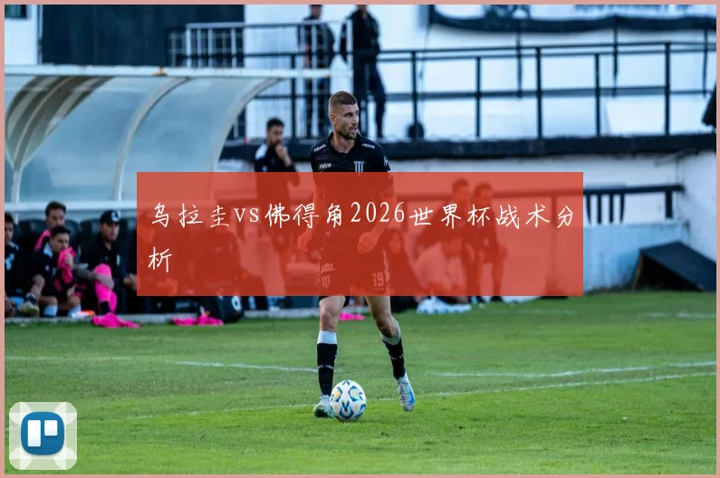 乌拉圭vs佛得角2026世界杯战术分析