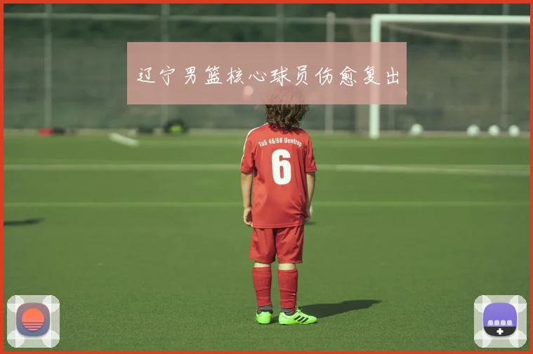辽宁男篮核心球员伤愈复出