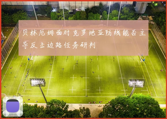 贝林厄姆面对克罗地亚防线能否主导反击边路任务研判