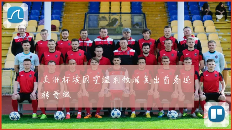 美洲杯埃因霍温利物浦复出首秀逆转晋级