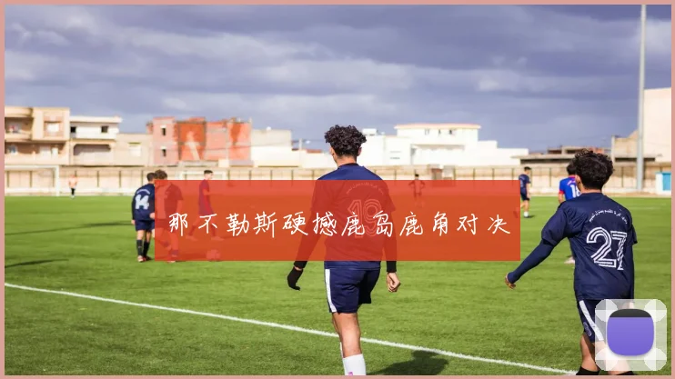 那不勒斯硬撼鹿岛鹿角对决