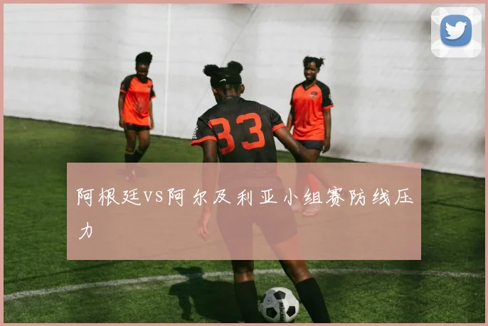 阿根廷vs阿尔及利亚小组赛防线压力