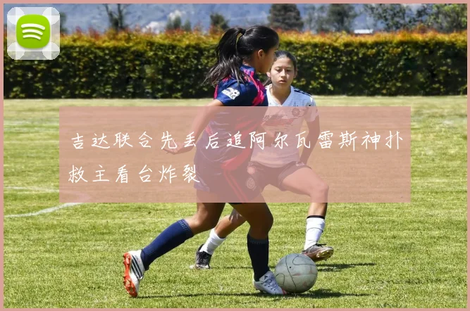 吉达联合先丢后追阿尔瓦雷斯神扑救主看台炸裂