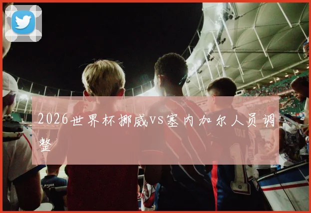 2026世界杯挪威vs塞内加尔人员调整
