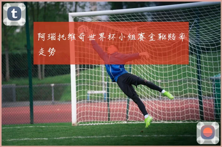 阿瑙托维奇世界杯小组赛金靴赔率走势