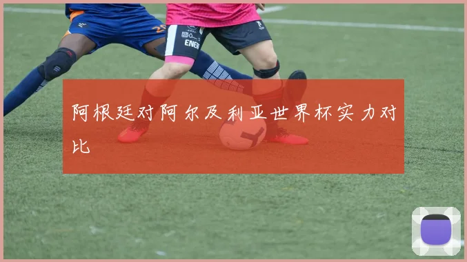 阿根廷对阿尔及利亚世界杯实力对比