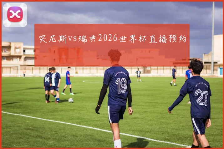突尼斯vs瑞典2026世界杯直播预约