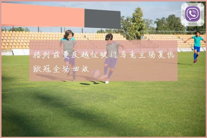 格列兹曼反越位破门马竞主场复仇欧冠全场回放