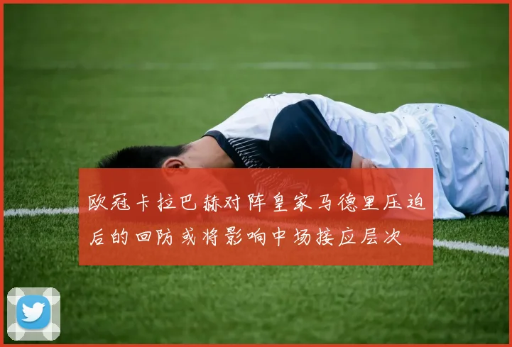 欧冠卡拉巴赫对阵皇家马德里压迫后的回防或将影响中场接应层次