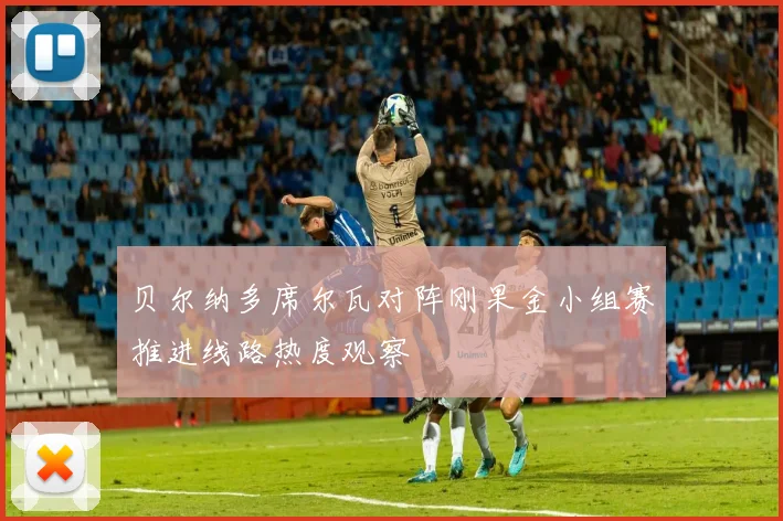 贝尔纳多席尔瓦对阵刚果金小组赛推进线路热度观察