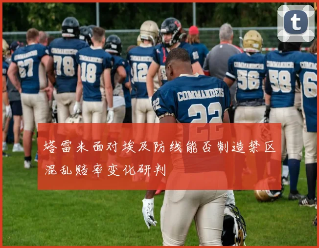 塔雷米面对埃及防线能否制造禁区混乱赔率变化研判