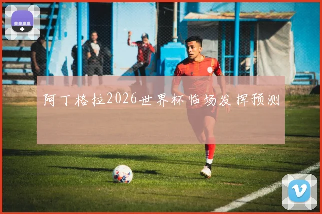阿丁格拉2026世界杯临场发挥预测