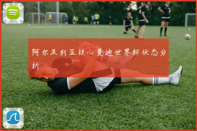 阿尔及利亚核心曼迪世界杯状态分析