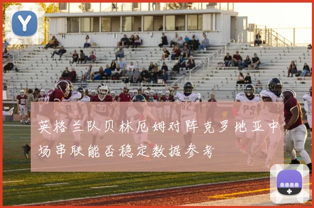 英格兰队贝林厄姆对阵克罗地亚中场串联能否稳定数据参考