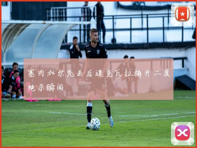 塞内加尔先丢后追克瓦拉梅开二度绝杀瞬间