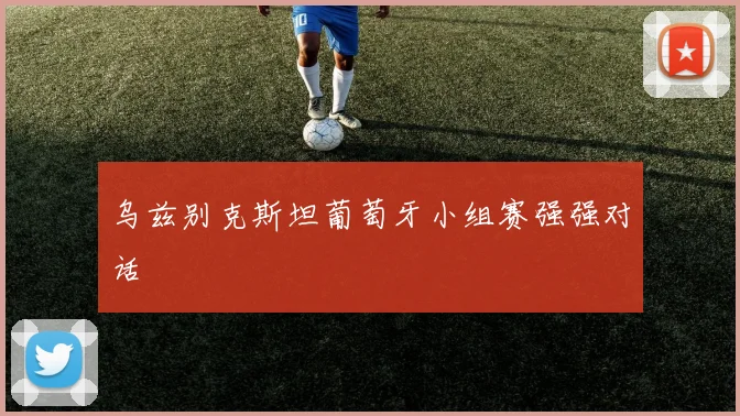 乌兹别克斯坦葡萄牙小组赛强强对话