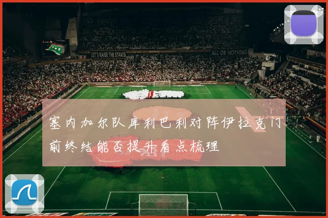 塞内加尔队库利巴利对阵伊拉克门前终结能否提升看点梳理