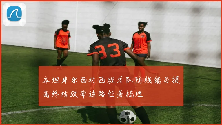 本坦库尔面对西班牙队防线能否提高终结效率边路任务梳理