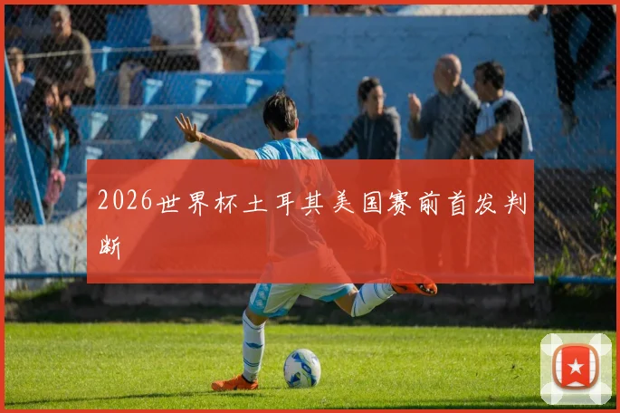 2026世界杯土耳其美国赛前首发判断