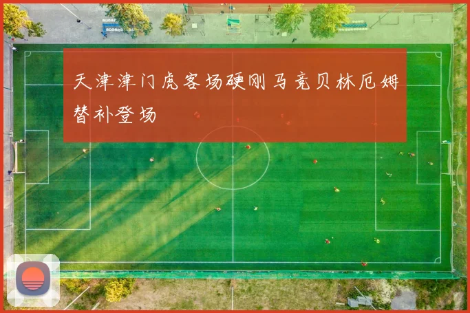 天津津门虎客场硬刚马竞贝林厄姆替补登场