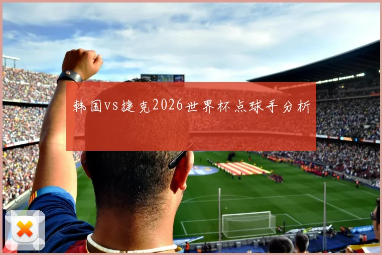 韩国vs捷克2026世界杯点球手分析