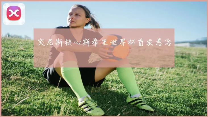 突尼斯核心斯希里世界杯首发悬念
