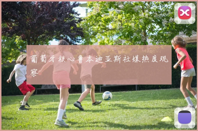葡萄牙核心鲁本迪亚斯社媒热度观察