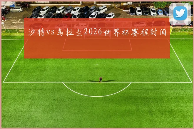 沙特vs乌拉圭2026世界杯赛程时间