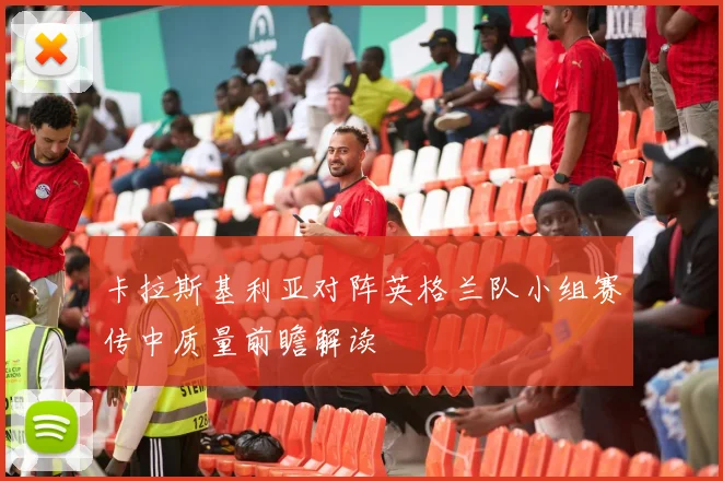 卡拉斯基利亚对阵英格兰队小组赛传中质量前瞻解读