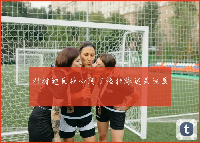 科特迪瓦核心阿丁格拉球迷关注度