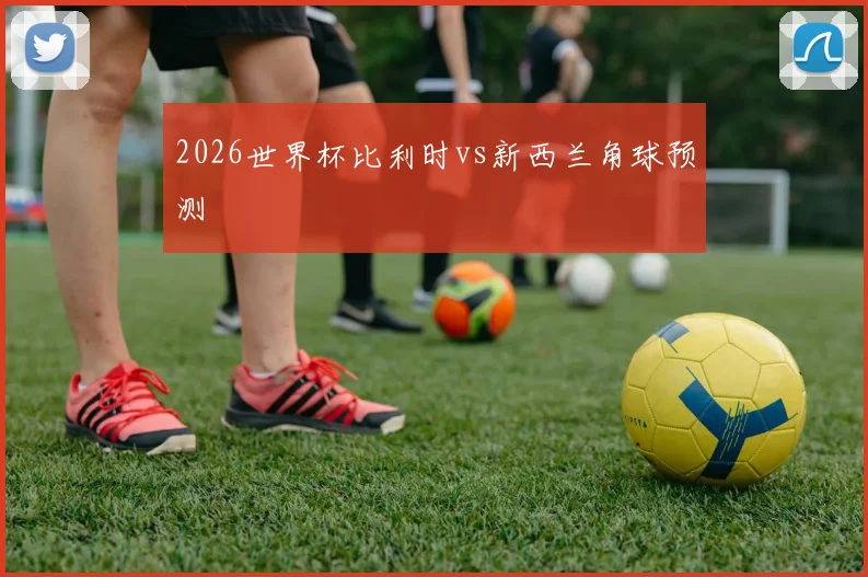 2026世界杯比利时vs新西兰角球预测