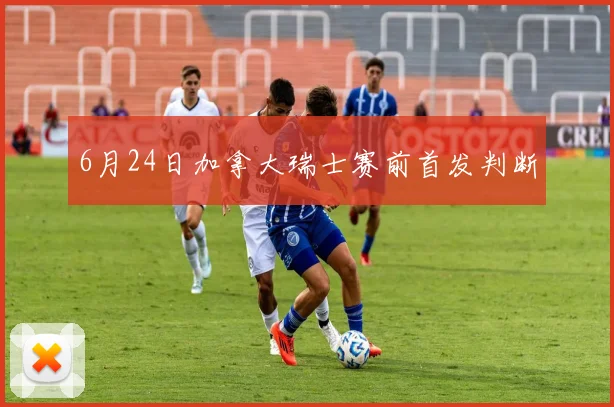 6月24日加拿大瑞士赛前首发判断
