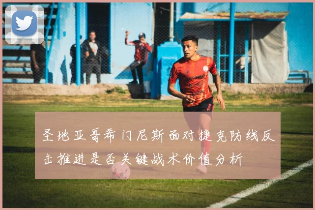 圣地亚哥希门尼斯面对捷克防线反击推进是否关键战术价值分析