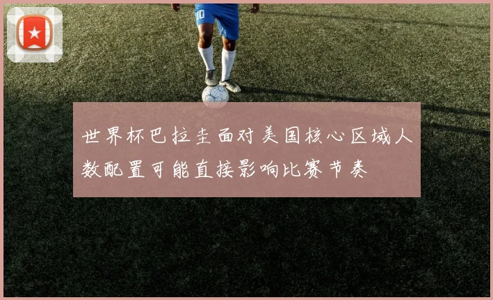 世界杯巴拉圭面对美国核心区域人数配置可能直接影响比赛节奏