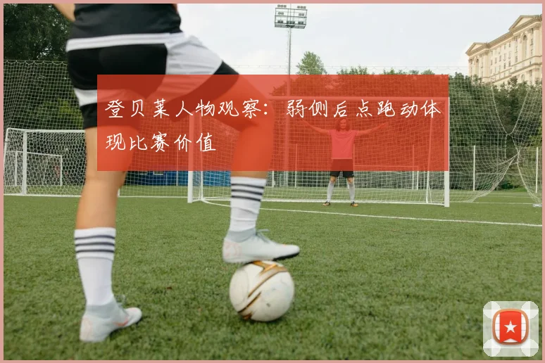 登贝莱人物观察:弱侧后点跑动体现比赛价值