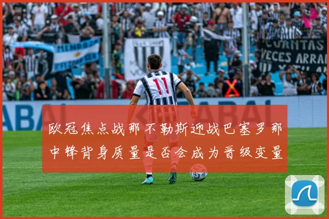 欧冠焦点战那不勒斯迎战巴塞罗那中锋背身质量是否会成为晋级变量